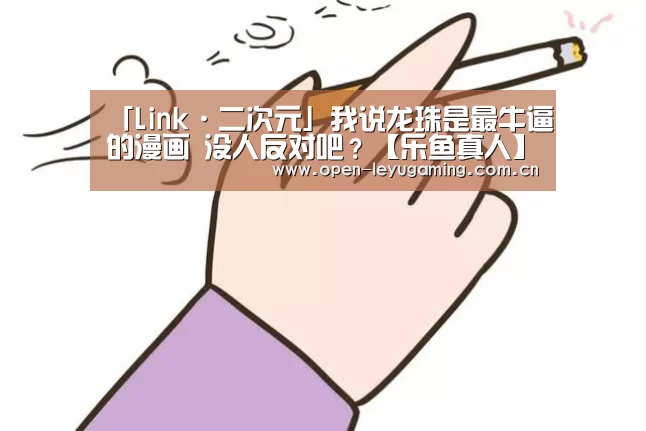 「Link·二次元」我说龙珠是最牛逼的漫画 没人反对吧?【乐鱼真人】(图2) 乐鱼真人
