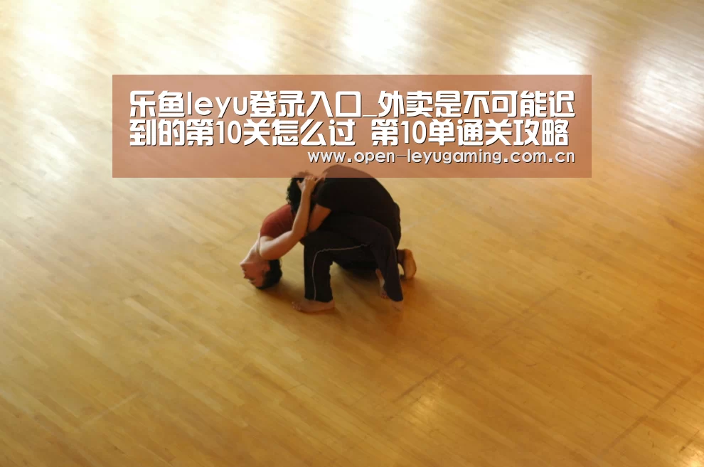 乐鱼leyu登录入口_外卖是不可能迟到的第10关怎么过 第10单通关攻略(图1) 乐鱼leyu登录入口